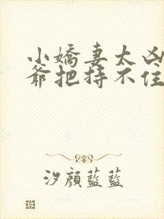 小娇妻太凶,陆爷把持不住了短剧