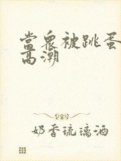 当众被跳蛋震到高潮