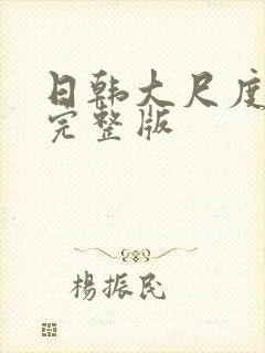 日韩大尺度免费完整版