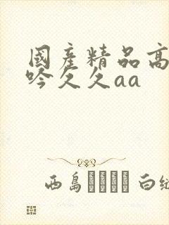 国产精品高潮呻吟久久aa