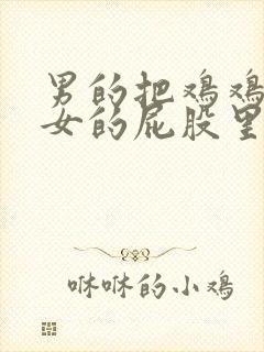 男的把鸡鸡放到女的屁股里视频