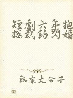 短剧六年抱俩,总裁的闪婚妻