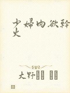 少妇肉欲干柴烈火