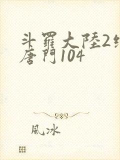 斗罗大陆2绝世唐门104