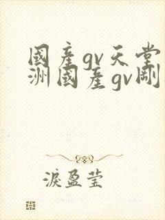 国产gv天堂亚洲国产gv刚刚碰