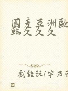 国产亚洲欧美日韩久久久