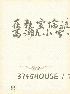 在教室伦流澡到高潮h小雪小说封面