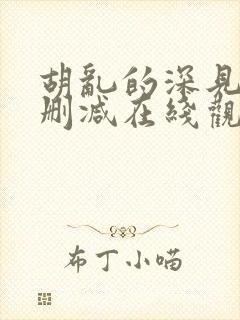 胡乱的深见君未删减在线观看