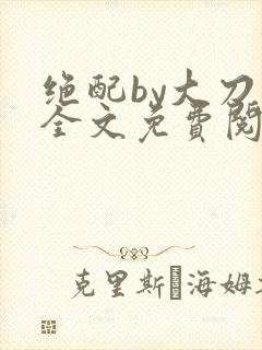 绝配by大刀滟全文免费阅读笔趣阁