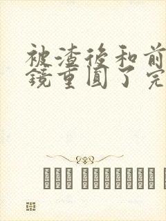 被渣后和前夫破镜重圆了完结了吗