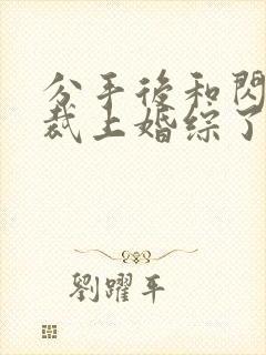 分手后和闪婚总裁上婚综了全文免费阅读