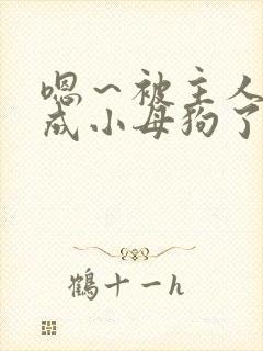 嗯～被主人调教成小母狗了啊啊啊太爽了