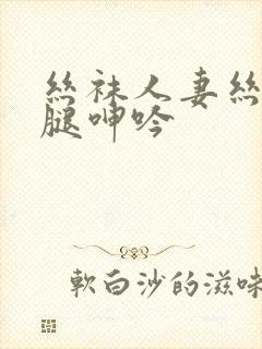 丝袜人妻丝袜美腿呻吟