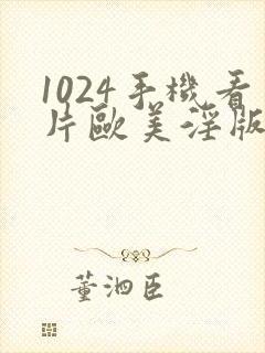 1024手机看片欧美淫版