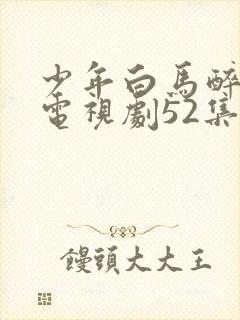 少年白马醉春风电视剧52集免费观看17