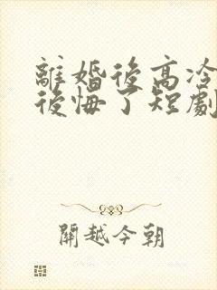 离婚后高冷总裁后悔了短剧完整版