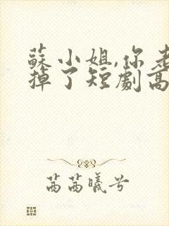 苏小姐,你老公掉了短剧高清