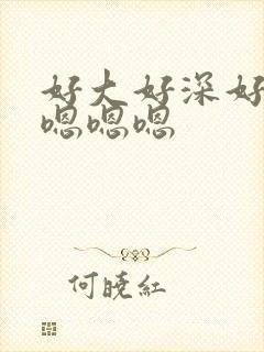 好大好深好紧啊嗯嗯嗯