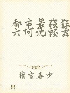 都市最强狂兵陈六何沈轻舞最新章节在线阅读