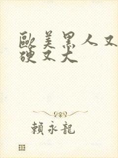 欧美黑人又粗又硬又大