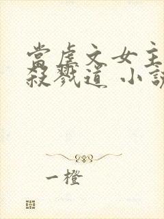 当虐文女主修了杀戮道 小说下载txt