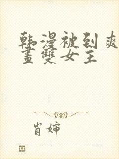 韩漫被到爽流漫画双女主