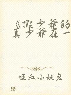 《假少爷的我和真少爷在一起了》