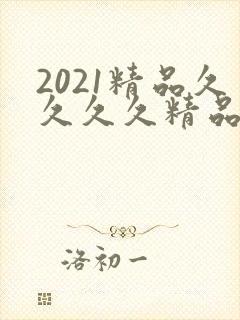 2021精品久久久久精品k8