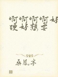 啊啊啊啊好大好硬好想要