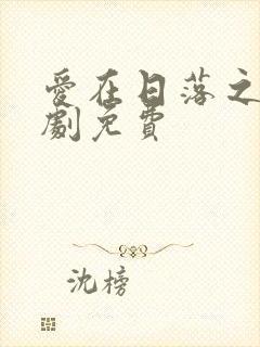 爱在日落之前短剧免费