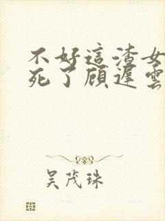 不好这渣女要虐死了顾迟云全文在线阅读封面