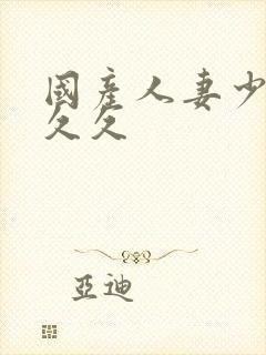 国产人妻少妇久久久