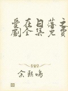 爱在日落之前短剧全集免费观看