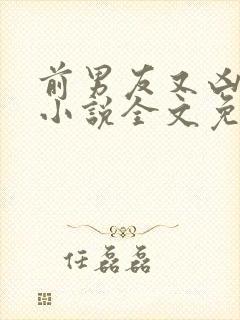 前男友又凶又怂小说全文免费阅读