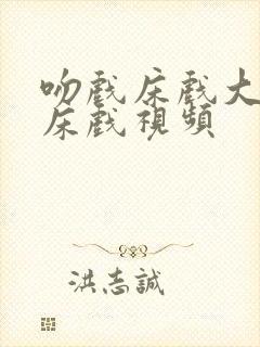 吻戏床戏大尺度床戏视频