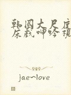 韩国大尺度做爰床戏呻吟视频