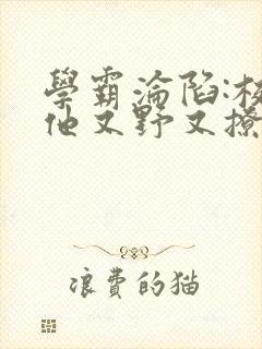 学霸沦陷:校霸他又野又撩小说免费阅封面