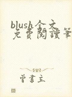 blush全文免费阅读笔趣阁无弹窗