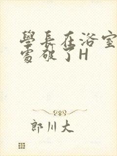 学长在浴室把我处破了H