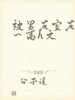 被男友室友内s～高h文