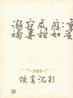 溺宠成瘾:重生娇妻甜如蜜一顾成执