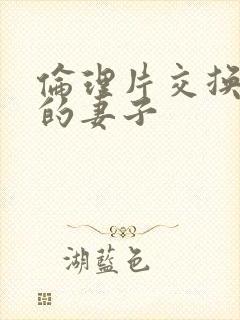 伦理片交换朋友的妻子