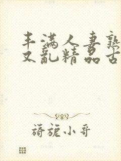 丰满人妻熟妇乱又乱精品古代