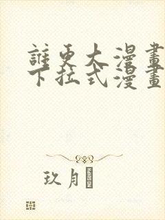 谁更大漫画免费下拉式漫画最新章节