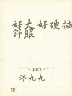 好大好硬插得好舒服