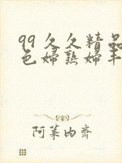 99 久久精品色妇熟妇丰满人妻5o