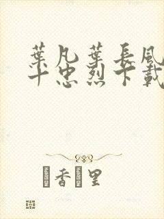 叶凡叶长风一门十忠烈下载