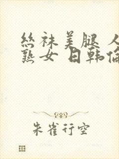 丝袜美腿 人妻熟女 日韩伦理