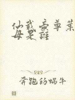 仙武帝尊叶辰父母是谁