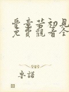 爱意若初见短剧免费观看全集高清最新章节